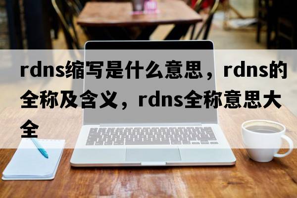 rdns縮寫(xiě)是什么意思，rdns的全稱(chēng)及含義，rdns全稱(chēng)意思大全