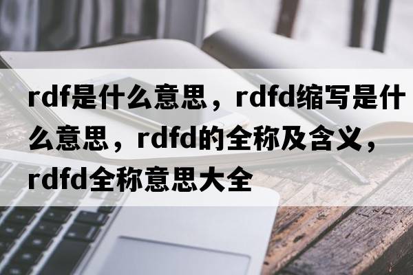 rdf是什么意思，rdfd縮寫(xiě)是什么意思，rdfd的全稱(chēng)及含義，rdfd全稱(chēng)意思大全