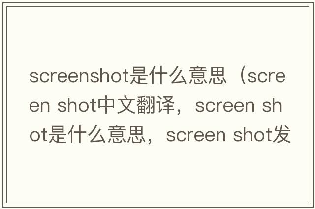 screenshot是什么意思（screen shot中文翻譯，screen shot是什么意思，screen shot發(fā)音、用法及例句）