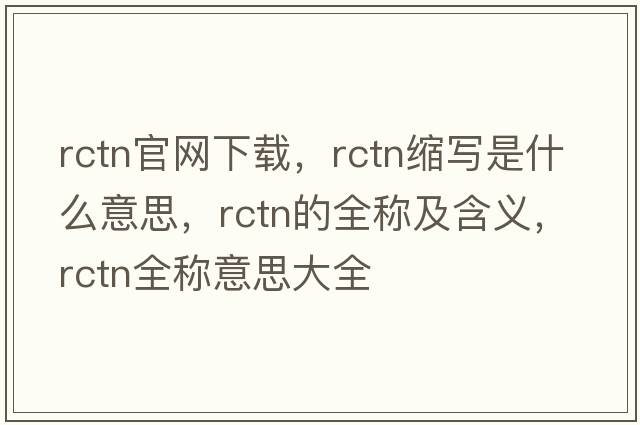 rctn官網(wǎng)下載，rctn縮寫(xiě)是什么意思，rctn的全稱(chēng)及含義，rctn全稱(chēng)意思大全