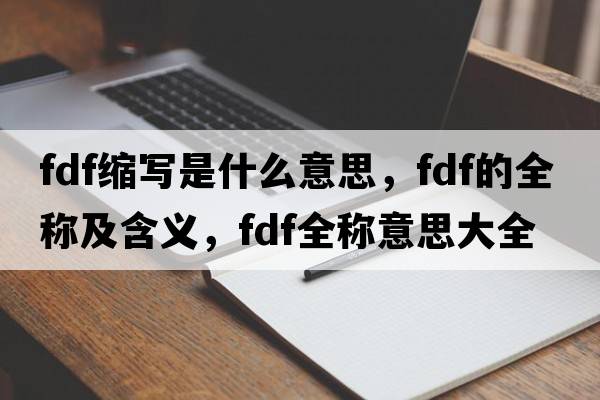 fdf縮寫(xiě)是什么意思，fdf的全稱(chēng)及含義，fdf全稱(chēng)意思大全