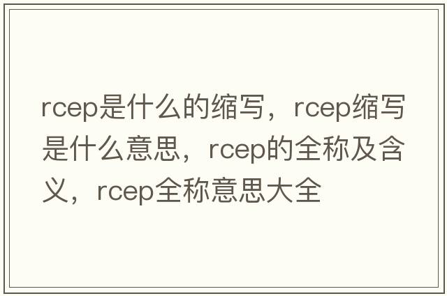 rcep是什么的縮寫(xiě)，rcep縮寫(xiě)是什么意思，rcep的全稱(chēng)及含義，rcep全稱(chēng)意思大全
