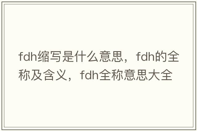 fdh縮寫(xiě)是什么意思，fdh的全稱(chēng)及含義，fdh全稱(chēng)意思大全