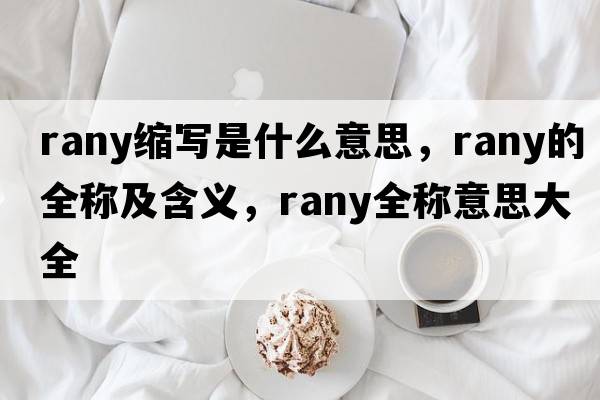 rany縮寫(xiě)是什么意思，rany的全稱(chēng)及含義，rany全稱(chēng)意思大全