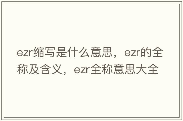 ezr縮寫(xiě)是什么意思，ezr的全稱(chēng)及含義，ezr全稱(chēng)意思大全