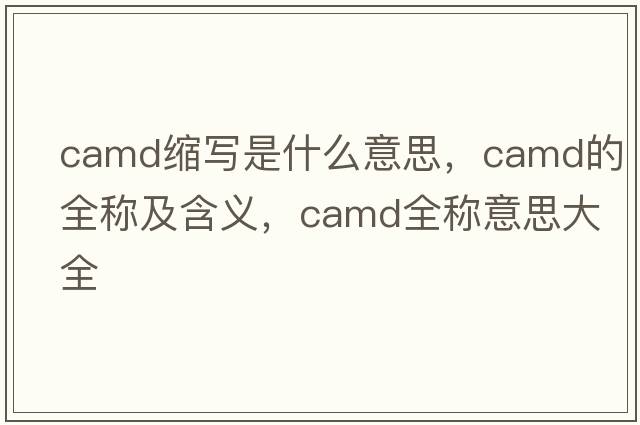 camd縮寫(xiě)是什么意思，camd的全稱(chēng)及含義，camd全稱(chēng)意思大全