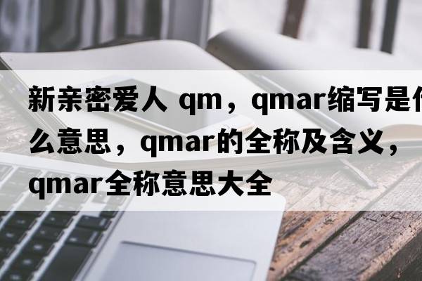新親密愛(ài)人 qm，qmar縮寫(xiě)是什么意思，qmar的全稱(chēng)及含義，qmar全稱(chēng)意思大全