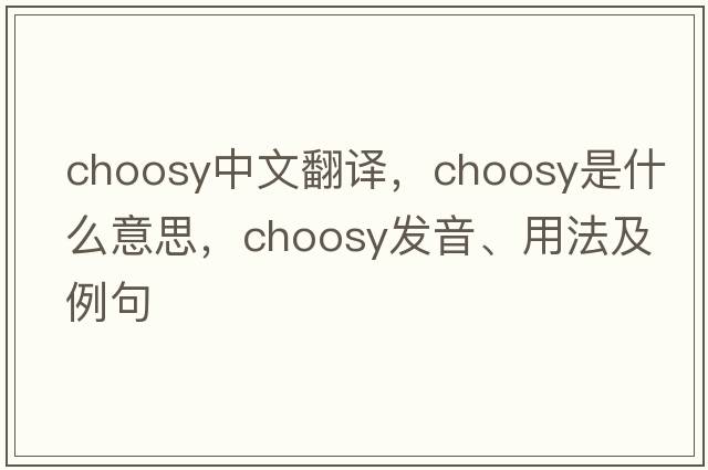 choosy中文翻譯，choosy是什么意思，choosy發(fā)音、用法及例句