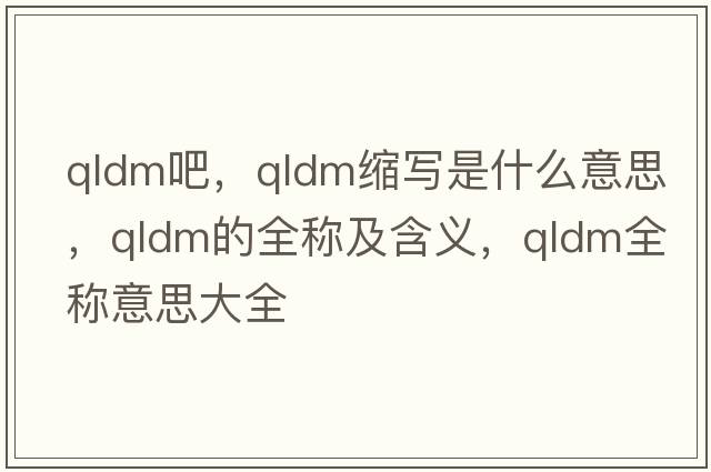 qldm吧，qldm縮寫(xiě)是什么意思，qldm的全稱(chēng)及含義，qldm全稱(chēng)意思大全