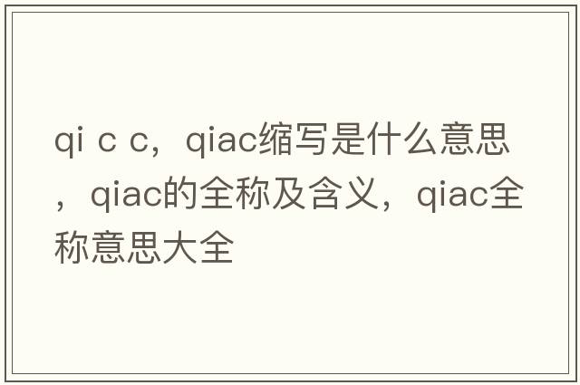 qi c c，qiac縮寫(xiě)是什么意思，qiac的全稱(chēng)及含義，qiac全稱(chēng)意思大全
