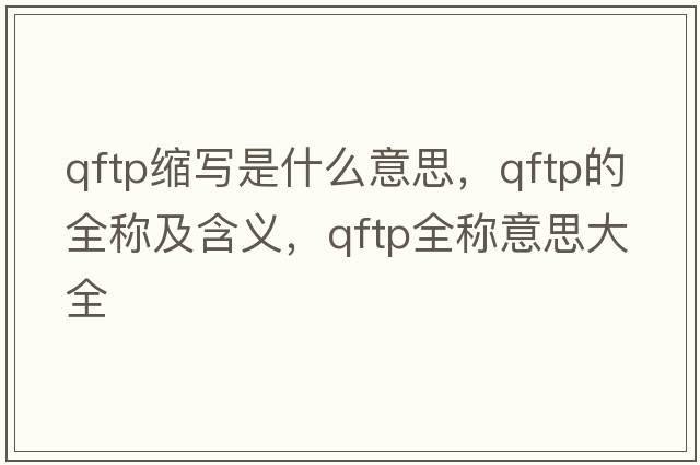 qftp縮寫(xiě)是什么意思，qftp的全稱(chēng)及含義，qftp全稱(chēng)意思大全