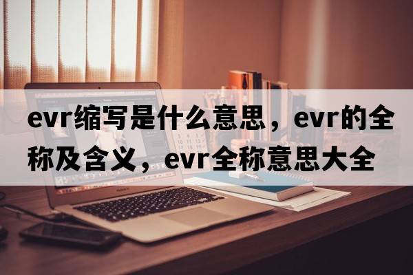 evr縮寫(xiě)是什么意思，evr的全稱(chēng)及含義，evr全稱(chēng)意思大全
