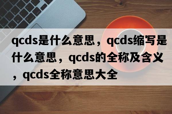 qcds是什么意思，qcds縮寫(xiě)是什么意思，qcds的全稱(chēng)及含義，qcds全稱(chēng)意思大全