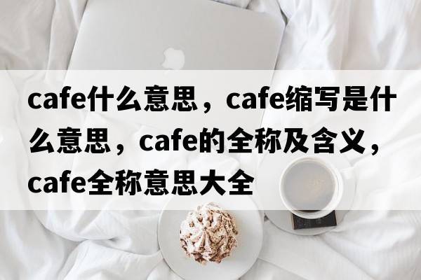 cafe什么意思，cafe縮寫(xiě)是什么意思，cafe的全稱(chēng)及含義，cafe全稱(chēng)意思大全