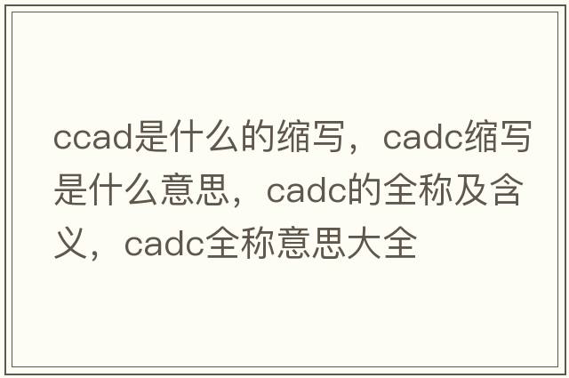 ccad是什么的縮寫(xiě)，cadc縮寫(xiě)是什么意思，cadc的全稱(chēng)及含義，cadc全稱(chēng)意思大全
