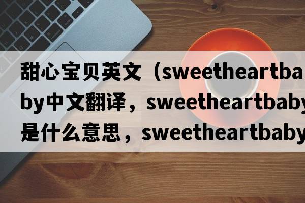 甜心寶貝英文（sweetheartbaby中文翻譯，sweetheartbaby是什么意思，sweetheartbaby發(fā)音、用法及例句）