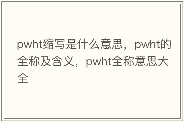 pwht縮寫(xiě)是什么意思，pwht的全稱(chēng)及含義，pwht全稱(chēng)意思大全