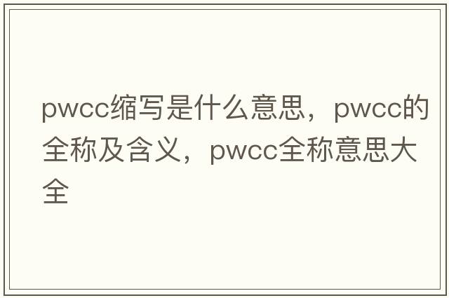 pwcc縮寫(xiě)是什么意思，pwcc的全稱(chēng)及含義，pwcc全稱(chēng)意思大全