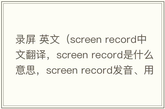 錄屏 英文（screen record中文翻譯，screen record是什么意思，screen record發(fā)音、用法及例句）