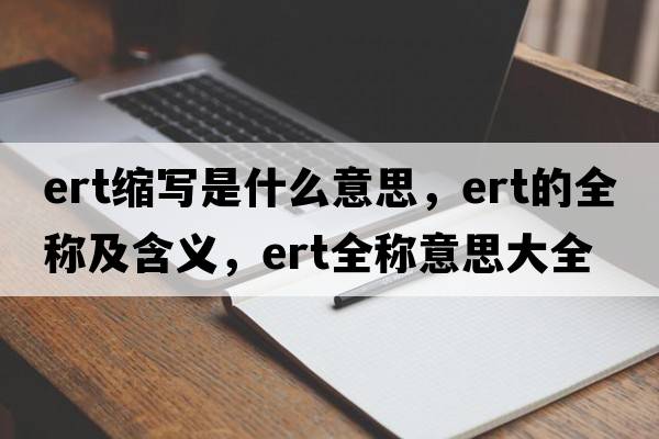 ert縮寫(xiě)是什么意思，ert的全稱(chēng)及含義，ert全稱(chēng)意思大全