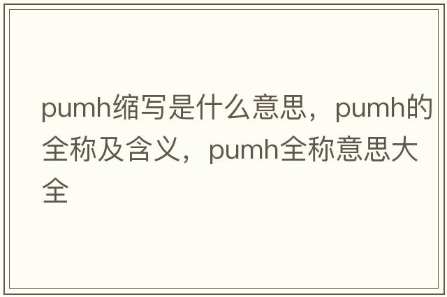 pumh縮寫(xiě)是什么意思，pumh的全稱(chēng)及含義，pumh全稱(chēng)意思大全