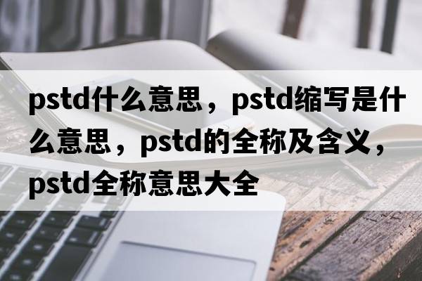 pstd什么意思，pstd縮寫(xiě)是什么意思，pstd的全稱(chēng)及含義，pstd全稱(chēng)意思大全