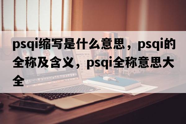 psqi縮寫(xiě)是什么意思，psqi的全稱(chēng)及含義，psqi全稱(chēng)意思大全