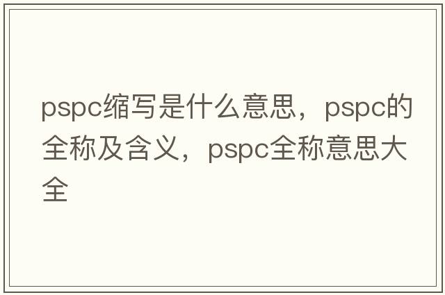pspc縮寫(xiě)是什么意思，pspc的全稱(chēng)及含義，pspc全稱(chēng)意思大全