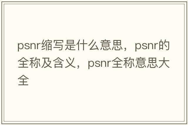 psnr縮寫(xiě)是什么意思，psnr的全稱(chēng)及含義，psnr全稱(chēng)意思大全