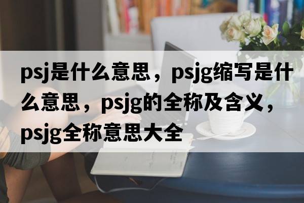 PSJ是什么意思，psjg縮寫(xiě)是什么意思，psjg的全稱(chēng)及含義，psjg全稱(chēng)意思大全