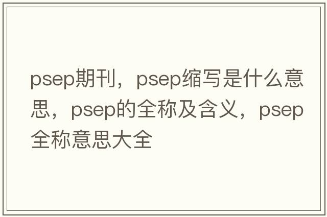 psep期刊，psep縮寫(xiě)是什么意思，psep的全稱(chēng)及含義，psep全稱(chēng)意思大全