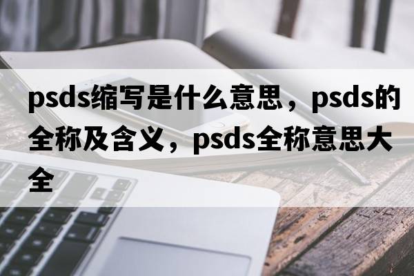 psds縮寫(xiě)是什么意思，psds的全稱(chēng)及含義，psds全稱(chēng)意思大全
