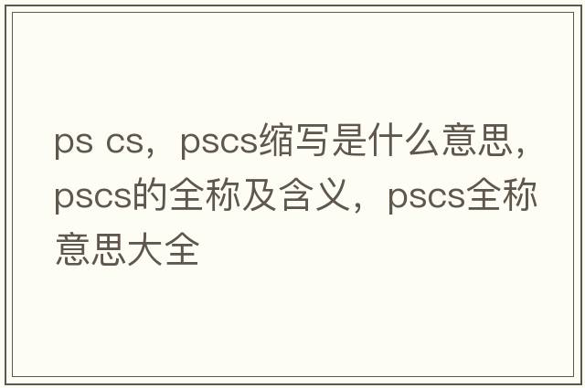 ps cs，pscs縮寫(xiě)是什么意思，pscs的全稱(chēng)及含義，pscs全稱(chēng)意思大全