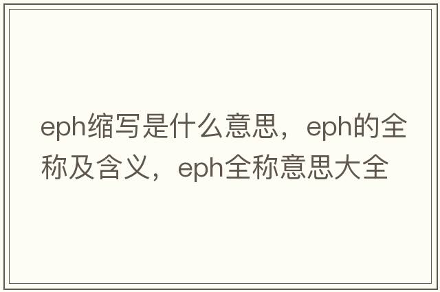 eph縮寫(xiě)是什么意思，eph的全稱(chēng)及含義，eph全稱(chēng)意思大全