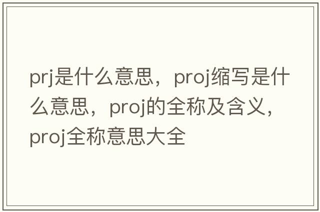 prj是什么意思，proj縮寫(xiě)是什么意思，proj的全稱(chēng)及含義，proj全稱(chēng)意思大全