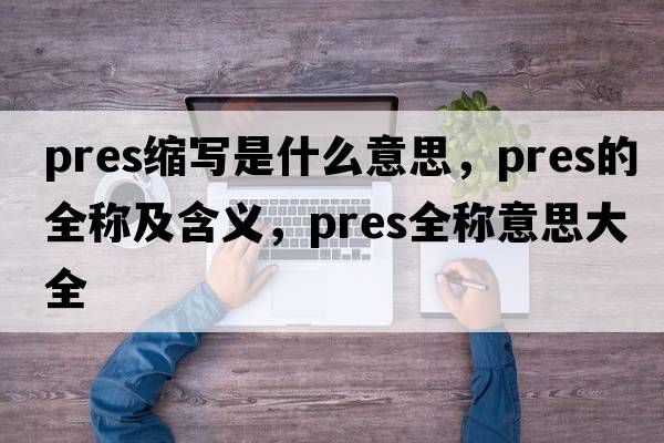 pres縮寫(xiě)是什么意思，pres的全稱(chēng)及含義，pres全稱(chēng)意思大全