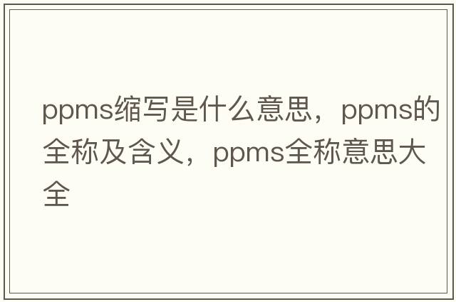ppms縮寫(xiě)是什么意思，ppms的全稱(chēng)及含義，ppms全稱(chēng)意思大全