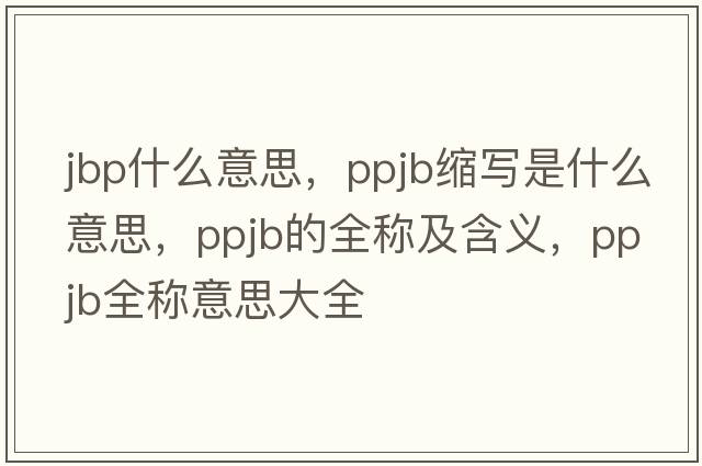 jbp什么意思，ppjb縮寫(xiě)是什么意思，ppjb的全稱(chēng)及含義，ppjb全稱(chēng)意思大全