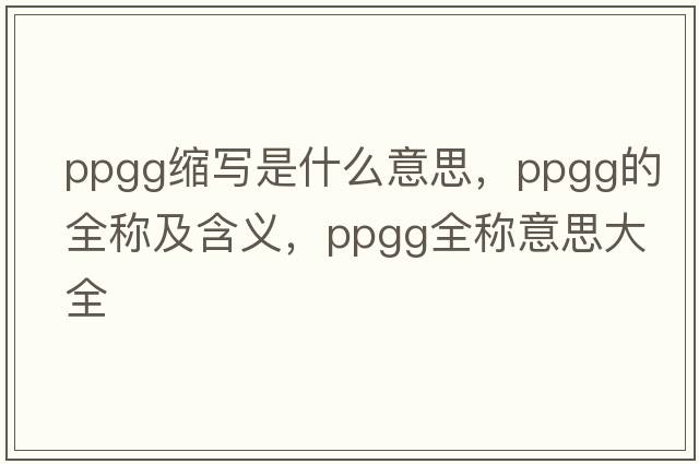 ppgg縮寫(xiě)是什么意思，ppgg的全稱(chēng)及含義，ppgg全稱(chēng)意思大全