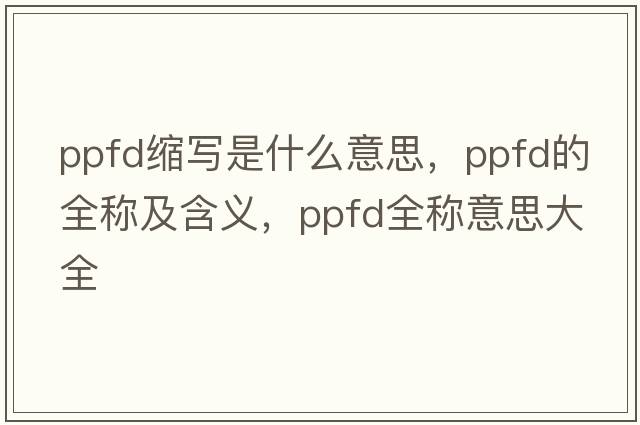 ppfd縮寫(xiě)是什么意思，ppfd的全稱(chēng)及含義，ppfd全稱(chēng)意思大全