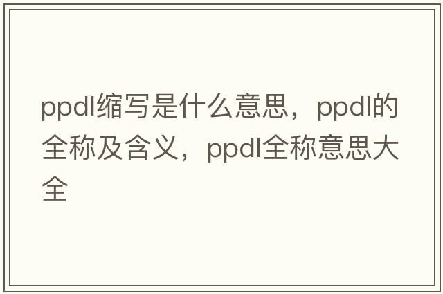 ppdl縮寫(xiě)是什么意思，ppdl的全稱(chēng)及含義，ppdl全稱(chēng)意思大全