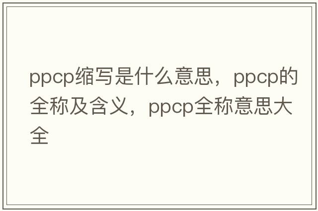 ppcp縮寫(xiě)是什么意思，ppcp的全稱(chēng)及含義，ppcp全稱(chēng)意思大全