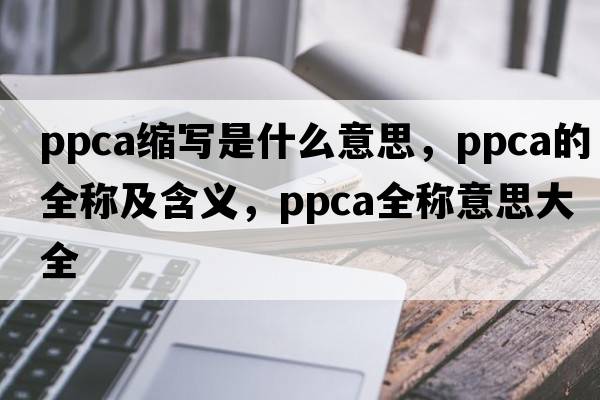 ppca縮寫(xiě)是什么意思，ppca的全稱(chēng)及含義，ppca全稱(chēng)意思大全
