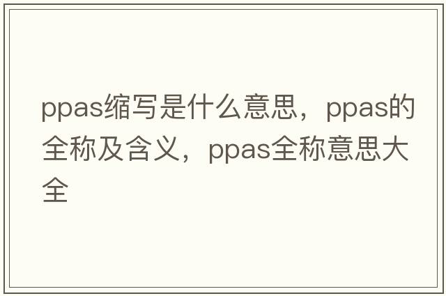 ppas縮寫(xiě)是什么意思，ppas的全稱(chēng)及含義，ppas全稱(chēng)意思大全