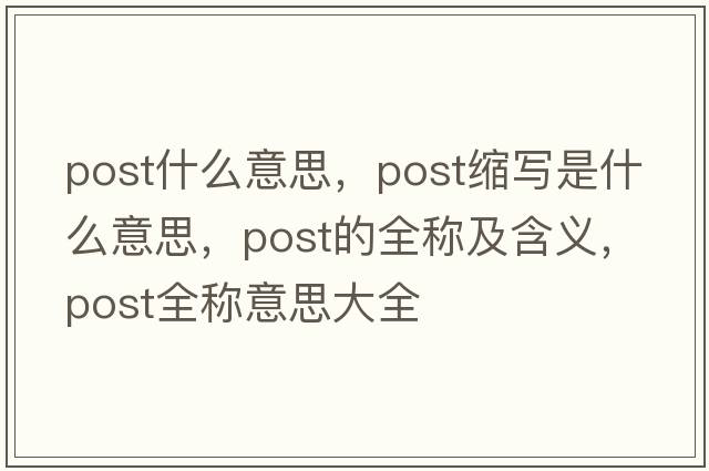 post什么意思，post縮寫(xiě)是什么意思，post的全稱(chēng)及含義，post全稱(chēng)意思大全