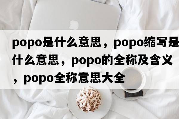 popo是什么意思，popo縮寫(xiě)是什么意思，popo的全稱(chēng)及含義，popo全稱(chēng)意思大全