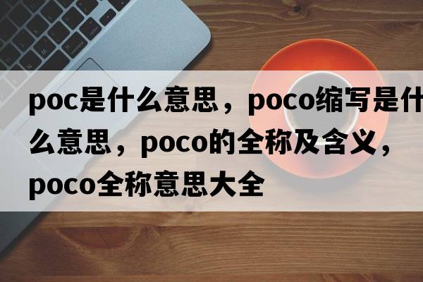 poc是什么意思，poco縮寫(xiě)是什么意思，poco的全稱(chēng)及含義，poco全稱(chēng)意思大全