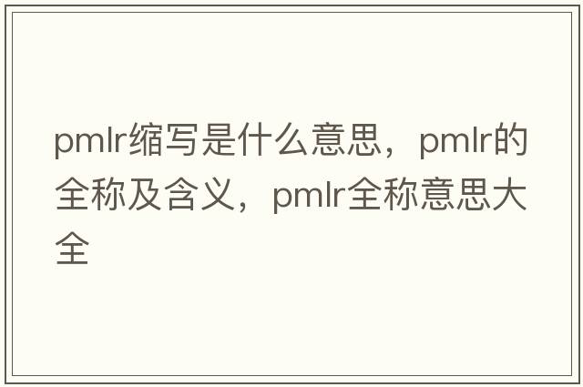 pmlr縮寫(xiě)是什么意思，pmlr的全稱(chēng)及含義，pmlr全稱(chēng)意思大全