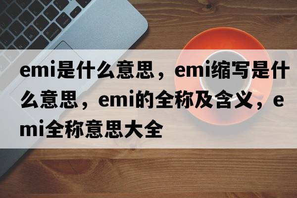 emi是什么意思，emi縮寫(xiě)是什么意思，emi的全稱(chēng)及含義，emi全稱(chēng)意思大全