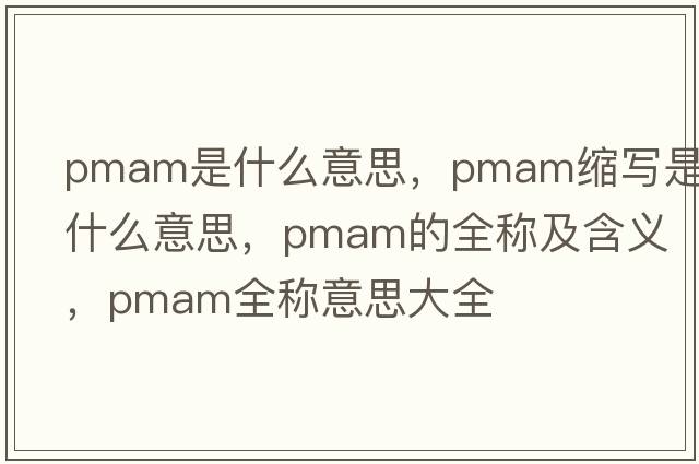 pmam是什么意思，pmam縮寫(xiě)是什么意思，pmam的全稱(chēng)及含義，pmam全稱(chēng)意思大全